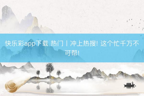 快乐彩app下载 热门丨冲上热搜! 这个忙千万不可帮!