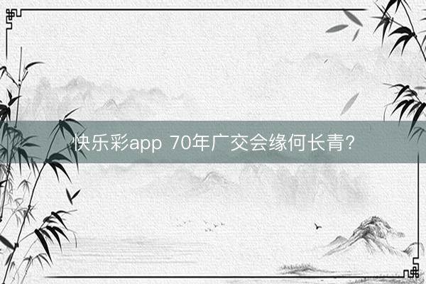 快乐彩app 70年广交会缘何长青?