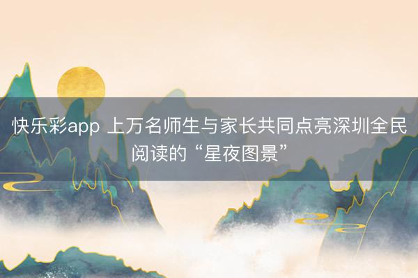 快乐彩app 上万名师生与家长共同点亮深圳全民阅读的 “星夜图景”