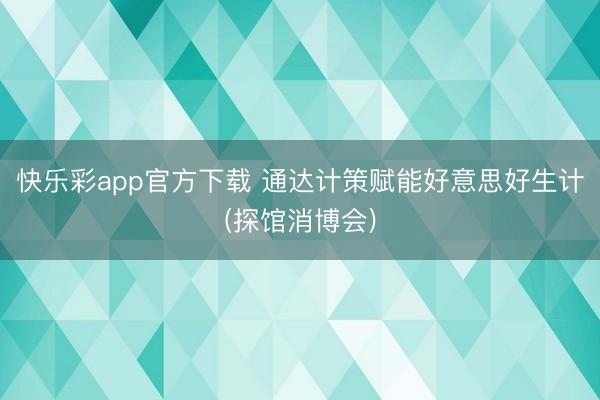 快乐彩app官方下载 通达计策赋能好意思好生计(探馆消博会)