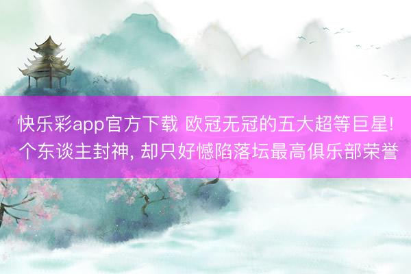 快乐彩app官方下载 欧冠无冠的五大超等巨星! 个东谈主封神， 却只好憾陷落坛最高俱乐部荣誉