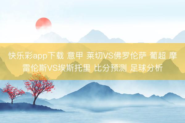 快乐彩app下载 意甲 莱切VS佛罗伦萨 葡超 摩雷伦斯VS埃斯托里 比分预测 足球分析