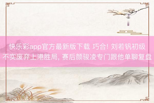 快乐彩app官方最新版下载 巧合! 刘若钒初级不实废弃上港胜局， 赛后颜骏凌专门跟他单聊复盘