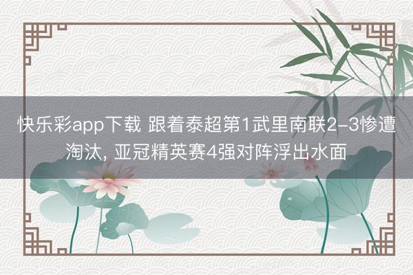 快乐彩app下载 跟着泰超第1武里南联2-3惨遭淘汰， 亚冠精英赛4强对阵浮出水面