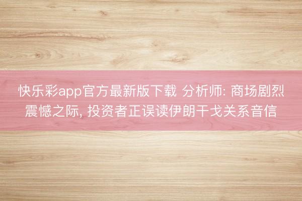 快乐彩app官方最新版下载 分析师: 商场剧烈震憾之际， 投资者正误读伊朗干戈关系音信