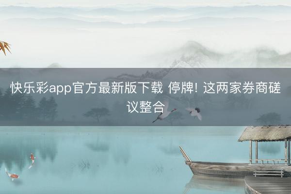 快乐彩app官方最新版下载 停牌! 这两家券商磋议整合