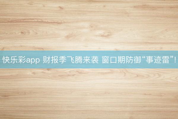快乐彩app 财报季飞腾来袭 窗口期防御“事迹雷”!