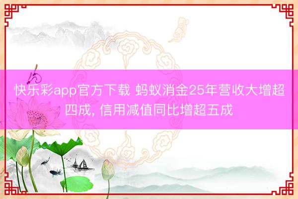 快乐彩app官方下载 蚂蚁消金25年营收大增超四成， 信用减值同比增超五成