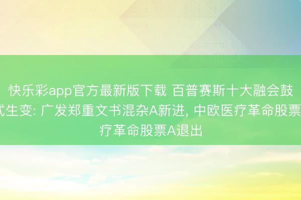 快乐彩app官方最新版下载 百普赛斯十大融会鼓舞样式生变: 广发郑重文书混杂A新进， 中欧医疗革命股票A退出