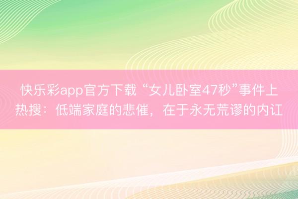 快乐彩app官方下载 “女儿卧室47秒”事件上热搜：低端家庭的悲催，在于永无荒谬的内讧