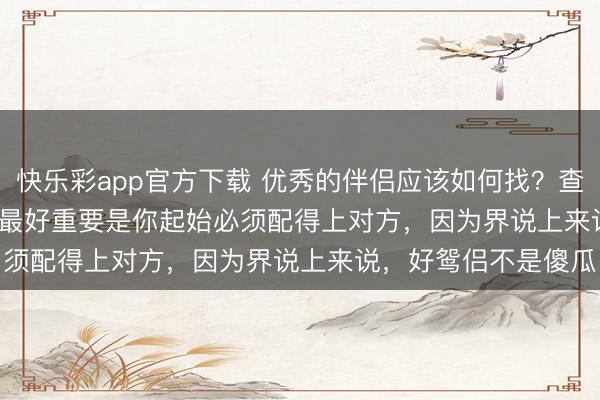 快乐彩app官方下载 优秀的伴侣应该如何找？查理·芒格说：独一的最好重要是你起始必须配得上对方，因为界说上来说，好鸳侣不是傻瓜
