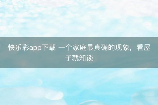 快乐彩app下载 一个家庭最真确的现象，看屋子就知谈