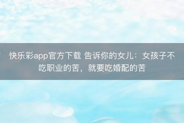 快乐彩app官方下载 告诉你的女儿：女孩子不吃职业的苦，就要吃婚配的苦