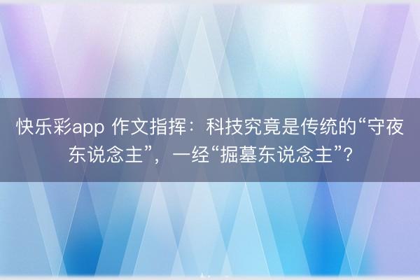 快乐彩app 作文指挥：科技究竟是传统的“守夜东说念主”，一经“掘墓东说念主”?