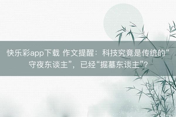 快乐彩app下载 作文提醒：科技究竟是传统的“守夜东谈主”，已经“掘墓东谈主”?