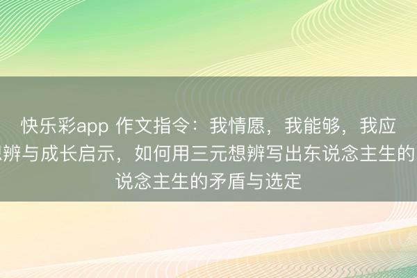 快乐彩app 作文指令：我情愿，我能够，我应当的三元想辨与成长启示，如何用三元想辨写出东说念主生的矛盾与选定