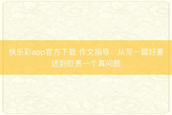 快乐彩app官方下载 作文指导：从写一篇好著述到贬责一个真问题
