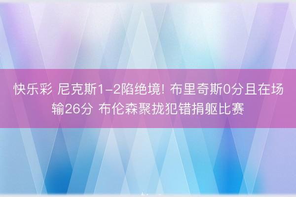 快乐彩 尼克斯1-2陷绝境! 布里奇斯0分且在场输26分 布伦森聚拢犯错捐躯比赛