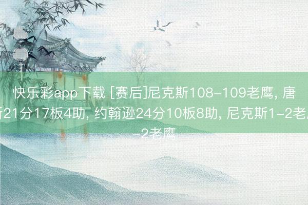 快乐彩app下载 [赛后]尼克斯108-109老鹰， 唐斯21分17板4助， 约翰逊24分10板8助， 尼克斯1-2老鹰