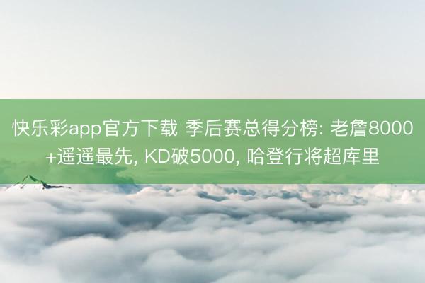 快乐彩app官方下载 季后赛总得分榜: 老詹8000+遥遥最先， KD破5000， 哈登行将超库里