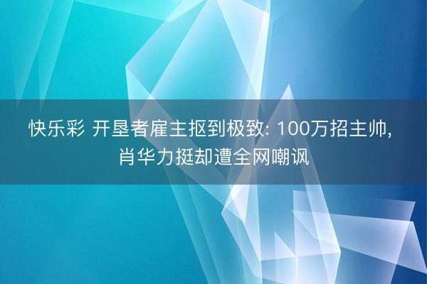 快乐彩 开垦者雇主抠到极致: 100万招主帅， 肖华力挺却遭全网嘲讽