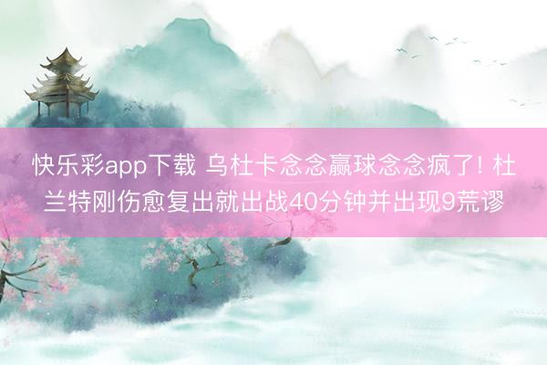 快乐彩app下载 乌杜卡念念赢球念念疯了! 杜兰特刚伤愈复出就出战40分钟并出现9荒谬