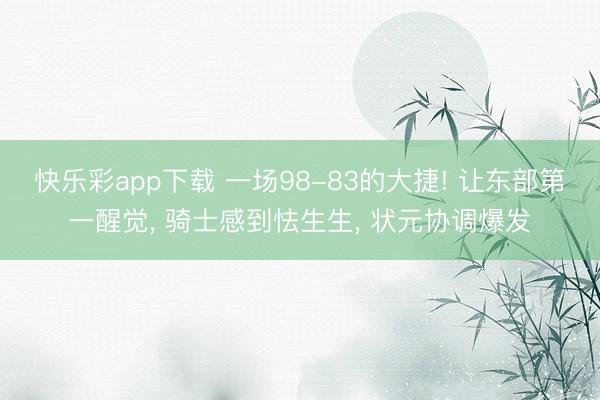 快乐彩app下载 一场98-83的大捷! 让东部第一醒觉， 骑士感到怯生生， 状元协调爆发