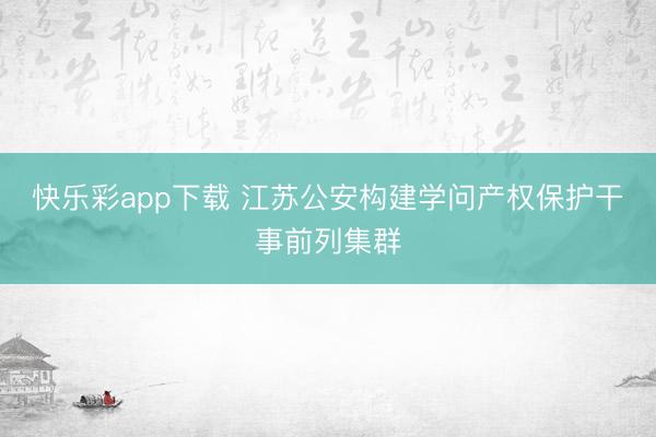 快乐彩app下载 江苏公安构建学问产权保护干事前列集群