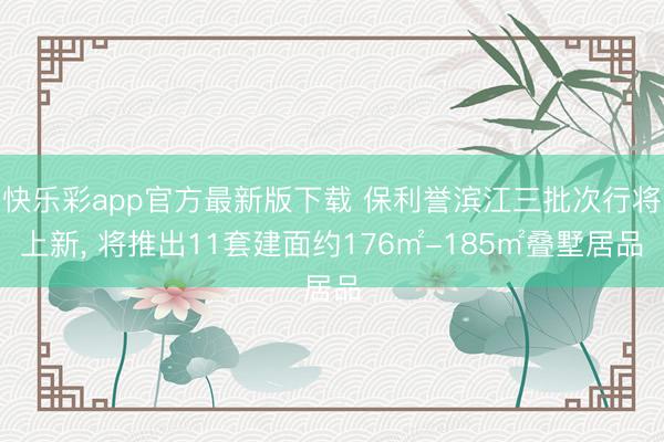 快乐彩app官方最新版下载 保利誉滨江三批次行将上新， 将推出11套建面约176㎡-185㎡叠墅居品