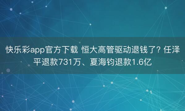 快乐彩app官方下载 恒大高管驱动退钱了? 任泽平退款731万、夏海钧退款1.6亿
