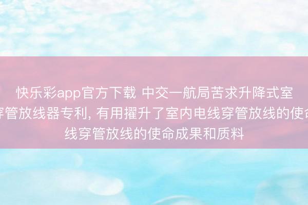 快乐彩app官方下载 中交一航局苦求升降式室内电线高效穿管放线器专利， 有用擢升了室内电线穿管放线的使命成果和质料