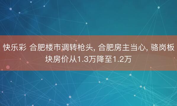 快乐彩 合肥楼市调转枪头， 合肥房主当心， 骆岗板块房价从1.3万降至1.2万