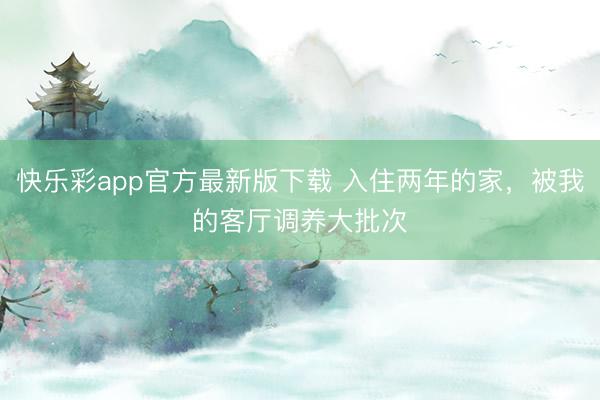 快乐彩app官方最新版下载 入住两年的家，被我的客厅调养大批次✨
