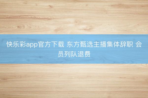 快乐彩app官方下载 东方甄选主播集体辞职 会员列队退费