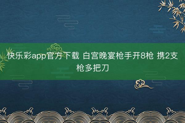 快乐彩app官方下载 白宫晚宴枪手开8枪 携2支枪多把刀