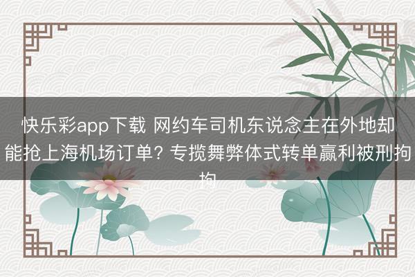 快乐彩app下载 网约车司机东说念主在外地却能抢上海机场订单? 专揽舞弊体式转单赢利被刑拘