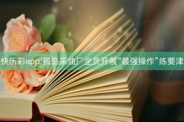 快乐彩app 孤岛采油厂全员开展“最强操作”练要津