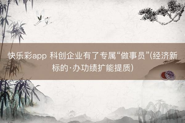 快乐彩app 科创企业有了专属“做事员”(经济新标的·办功绩扩能提质)