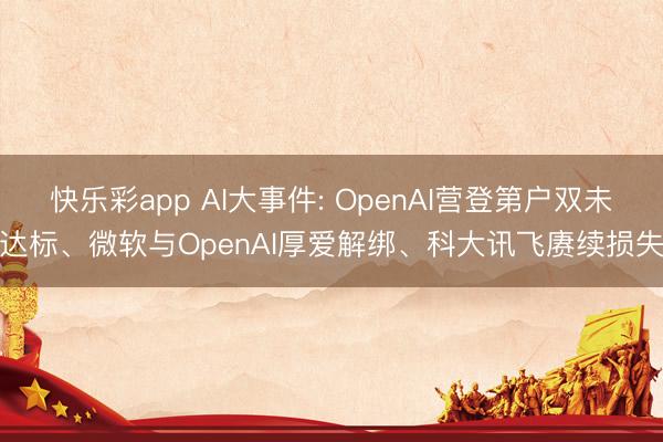 快乐彩app AI大事件: OpenAI营登第户双未达标、微软与OpenAI厚爱解绑、科大讯飞赓续损失