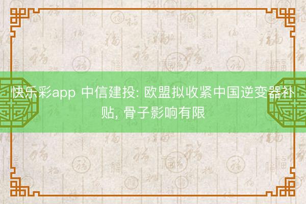 快乐彩app 中信建投: 欧盟拟收紧中国逆变器补贴， 骨子影响有限