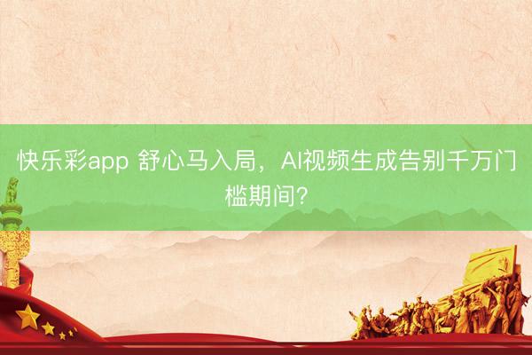 快乐彩app 舒心马入局，AI视频生成告别千万门槛期间？