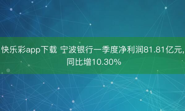 快乐彩app下载 宁波银行一季度净利润81.81亿元， 同比增10.30%