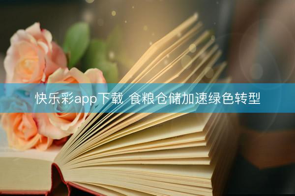 快乐彩app下载 食粮仓储加速绿色转型