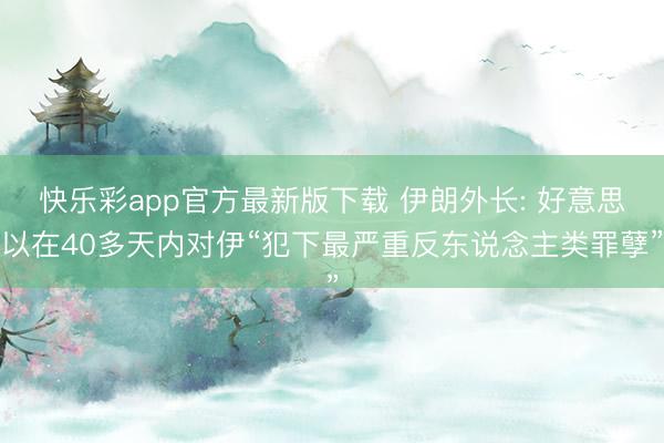 快乐彩app官方最新版下载 伊朗外长: 好意思以在40多天内对伊“犯下最严重反东说念主类罪孽”