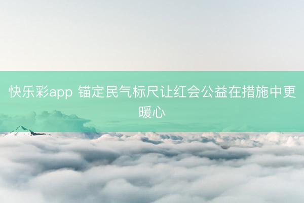 快乐彩app 锚定民气标尺让红会公益在措施中更暖心