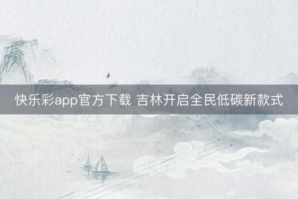 快乐彩app官方下载 吉林开启全民低碳新款式