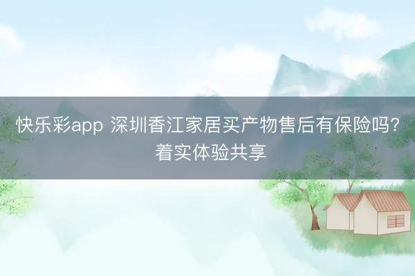 快乐彩app 深圳香江家居买产物售后有保险吗? 着实体验共享