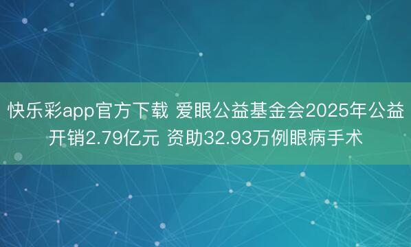 快乐彩app官方下载 爱眼公益基金会2025年公益开销2.79亿元 资助32.93万例眼病手术