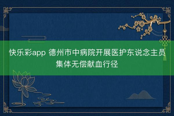 快乐彩app 德州市中病院开展医护东说念主员集体无偿献血行径