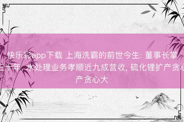 快乐彩app下载 上海洗霸的前世今生: 董事长掌舵三十年, 水处理业务孝顺近九成营收, 硫化锂扩产贪心大